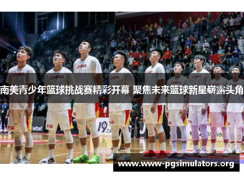 南美青少年篮球挑战赛精彩开幕 聚焦未来篮球新星崭露头角 南美青少年篮球挑战赛精彩开幕 聚焦未来篮球新星崭露头角