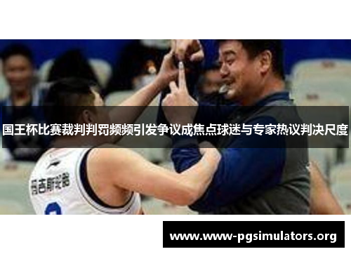 国王杯比赛裁判判罚频频引发争议成焦点球迷与专家热议判决尺度 国王杯比赛裁判判罚频频引发争议成焦点球迷与专家热议判决尺度