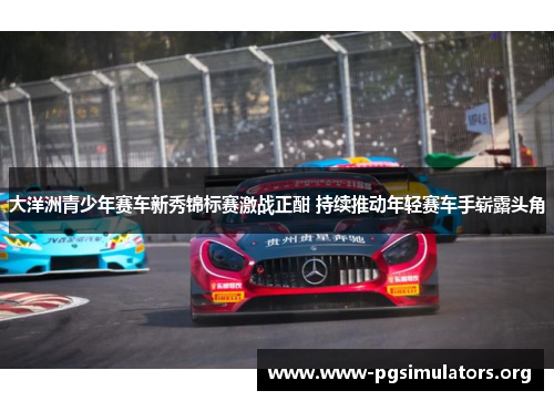 大洋洲青少年赛车新秀锦标赛激战正酣 持续推动年轻赛车手崭露头角 大洋洲青少年赛车新秀锦标赛激战正酣 持续推动年轻赛车手崭露头角