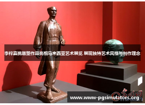 李梓嘉携雕塑作品亮相马来西亚艺术展览 展现独特艺术风格与创作理念 李梓嘉携雕塑作品亮相马来西亚艺术展览 展现独特艺术风格与创作理念