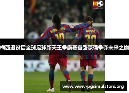 梅西退役后全球足球新天王争霸赛各路豪强争夺未来之巅 梅西退役后全球足球新天王争霸赛各路豪强争夺未来之巅