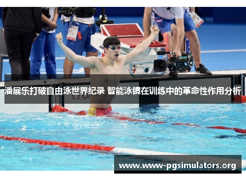 潘展乐打破自由泳世界纪录 智能泳镜在训练中的革命性作用分析 潘展乐打破自由泳世界纪录 智能泳镜在训练中的革命性作用分析