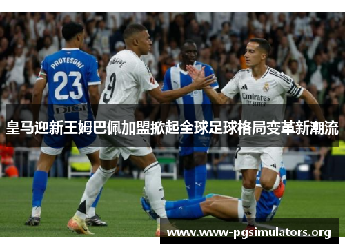 皇马迎新王姆巴佩加盟掀起全球足球格局变革新潮流 皇马迎新王姆巴佩加盟掀起全球足球格局变革新潮流
