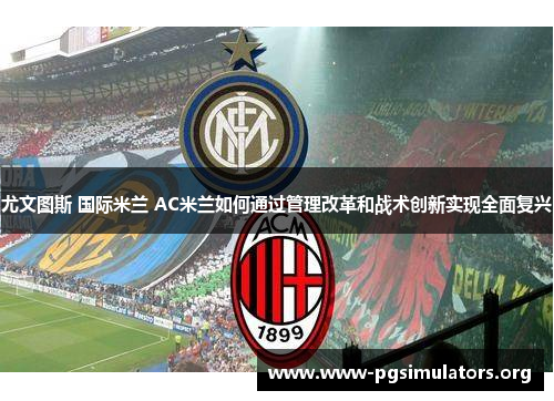 尤文图斯 国际米兰 AC米兰如何通过管理改革和战术创新实现全面复兴 尤文图斯 国际米兰 AC米兰如何通过管理改革和战术创新实现全面复兴