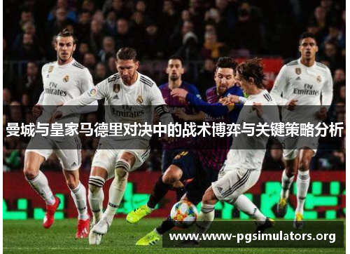 曼城与皇家马德里对决中的战术博弈与关键策略分析 曼城与皇家马德里对决中的战术博弈与关键策略分析