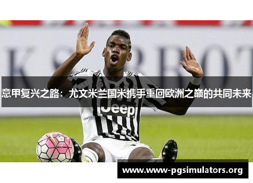意甲复兴之路:尤文米兰国米携手重回欧洲之巅的共同未来 意甲复兴之路:尤文米兰国米携手重回欧洲之巅的共同未来
