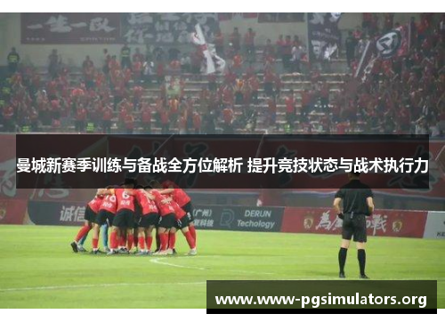 曼城新赛季训练与备战全方位解析 提升竞技状态与战术执行力 曼城新赛季训练与备战全方位解析 提升竞技状态与战术执行力