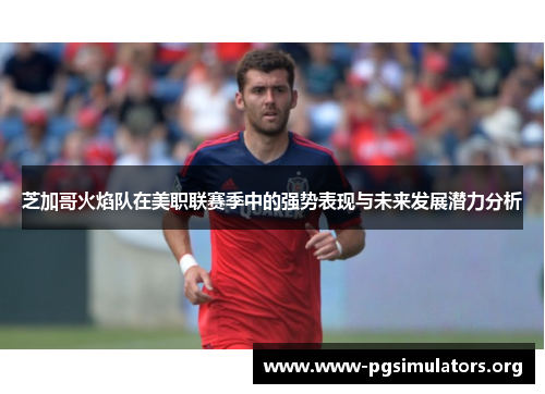 芝加哥火焰队在美职联赛季中的强势表现与未来发展潜力分析 芝加哥火焰队在美职联赛季中的强势表现与未来发展潜力分析