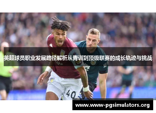 英超球员职业发展路径解析从青训到顶级联赛的成长轨迹与挑战 英超球员职业发展路径解析从青训到顶级联赛的成长轨迹与挑战