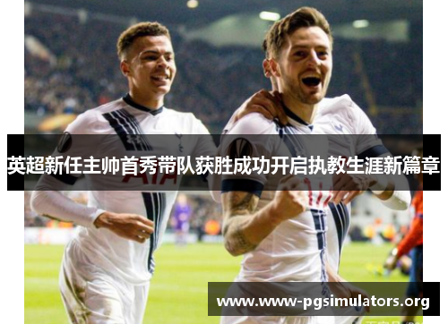 英超新任主帅首秀带队获胜成功开启执教生涯新篇章 英超新任主帅首秀带队获胜成功开启执教生涯新篇章