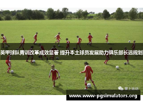 英甲球队青训改革成效显著 提升本土球员发展助力俱乐部长远规划 英甲球队青训改革成效显著 提升本土球员发展助力俱乐部长远规划