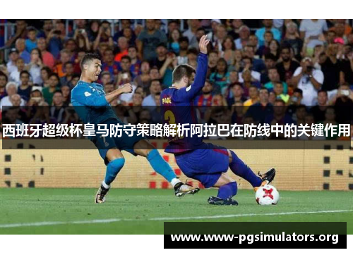 西班牙超级杯皇马防守策略解析阿拉巴在防线中的关键作用 西班牙超级杯皇马防守策略解析阿拉巴在防线中的关键作用