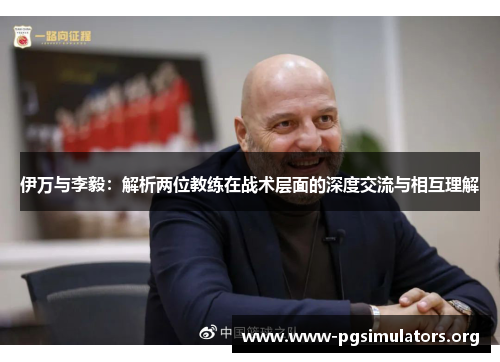 伊万与李毅:解析两位教练在战术层面的深度交流与相互理解 伊万与李毅:解析两位教练在战术层面的深度交流与相互理解