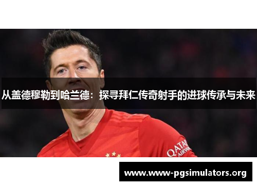 从盖德穆勒到哈兰德:探寻拜仁传奇射手的进球传承与未来 从盖德穆勒到哈兰德:探寻拜仁传奇射手的进球传承与未来