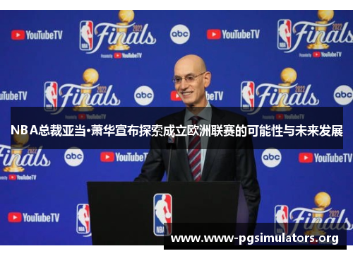 NBA总裁亚当·萧华宣布探索成立欧洲联赛的可能性与未来发展 NBA总裁亚当·萧华宣布探索成立欧洲联赛的可能性与未来发展