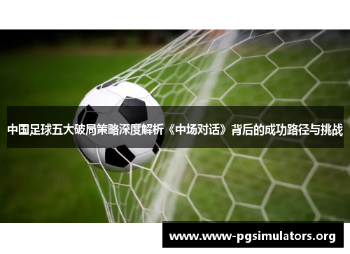 中国足球五大破局策略深度解析《中场对话》背后的成功路径与挑战 中国足球五大破局策略深度解析《中场对话》背后的成功路径与挑战