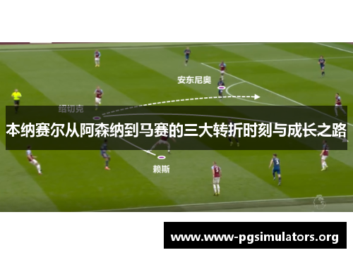 本纳赛尔从阿森纳到马赛的三大转折时刻与成长之路 本纳赛尔从阿森纳到马赛的三大转折时刻与成长之路