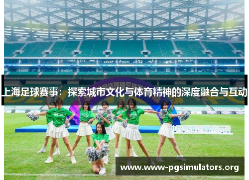 上海足球赛事：探索城市文化与体育精神的深度融合与互动
