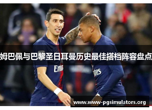 姆巴佩与巴黎圣日耳曼历史最佳搭档阵容盘点 姆巴佩与巴黎圣日耳曼历史最佳搭档阵容盘点