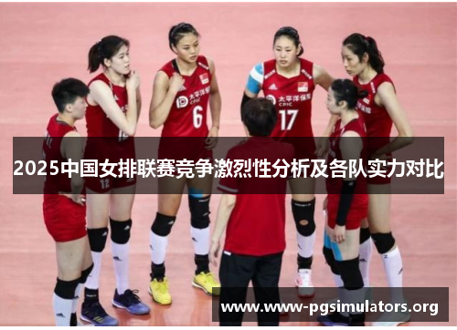 2025中国女排联赛竞争激烈性分析及各队实力对比 2025中国女排联赛竞争激烈性分析及各队实力对比