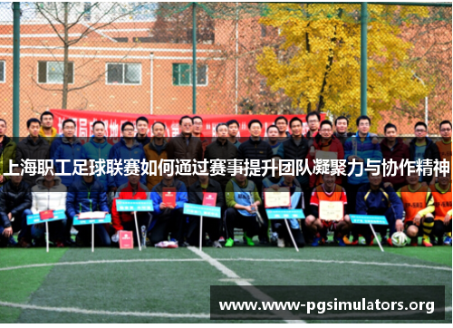 上海职工足球联赛如何通过赛事提升团队凝聚力与协作精神 上海职工足球联赛如何通过赛事提升团队凝聚力与协作精神