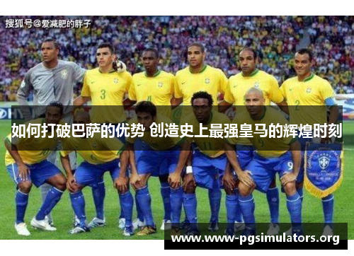如何打破巴萨的优势 创造史上最强皇马的辉煌时刻 如何打破巴萨的优势 创造史上最强皇马的辉煌时刻