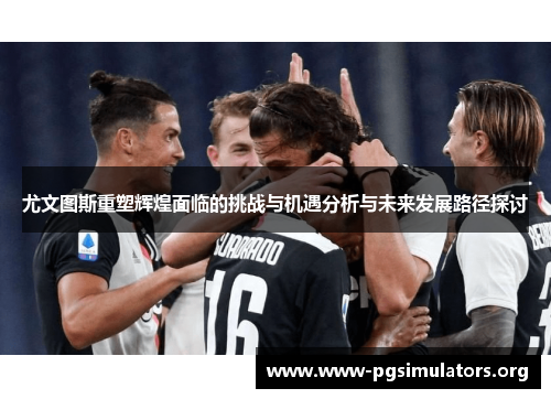 尤文图斯重塑辉煌面临的挑战与机遇分析与未来发展路径探讨