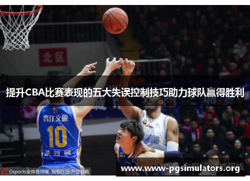 提升CBA比赛表现的五大失误控制技巧助力球队赢得胜利 提升CBA比赛表现的五大失误控制技巧助力球队赢得胜利