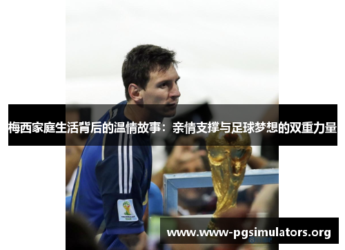 梅西家庭生活背后的温情故事:亲情支撑与足球梦想的双重力量 梅西家庭生活背后的温情故事:亲情支撑与足球梦想的双重力量
