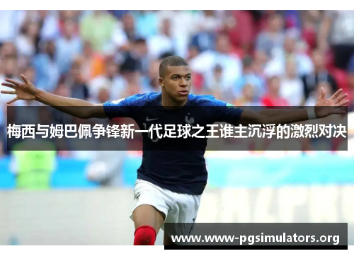 梅西与姆巴佩争锋新一代足球之王谁主沉浮的激烈对决 梅西与姆巴佩争锋新一代足球之王谁主沉浮的激烈对决