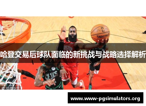 哈登交易后球队面临的新挑战与战略选择解析 哈登交易后球队面临的新挑战与战略选择解析