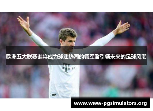 欧洲五大联赛谁将成为球迷热潮的领军者引领未来的足球风潮 欧洲五大联赛谁将成为球迷热潮的领军者引领未来的足球风潮
