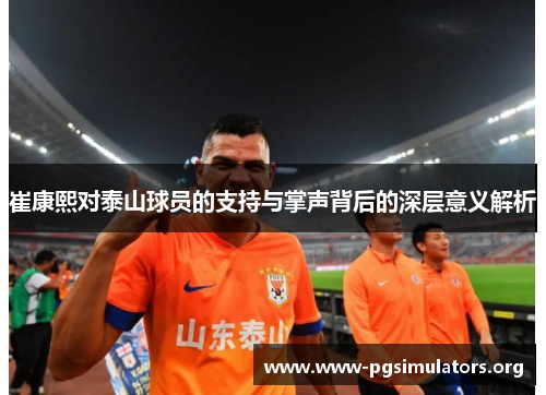 崔康熙对泰山球员的支持与掌声背后的深层意义解析