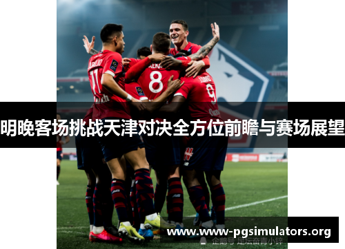 明晚客场挑战天津对决全方位前瞻与赛场展望 明晚客场挑战天津对决全方位前瞻与赛场展望
