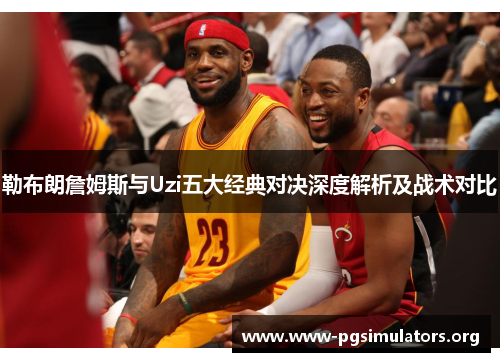 勒布朗詹姆斯与Uzi五大经典对决深度解析及战术对比