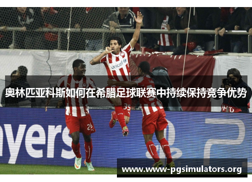 奥林匹亚科斯如何在希腊足球联赛中持续保持竞争优势 奥林匹亚科斯如何在希腊足球联赛中持续保持竞争优势