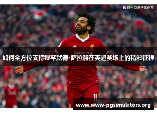 如何全方位支持穆罕默德·萨拉赫在英超赛场上的精彩征程 如何全方位支持穆罕默德·萨拉赫在英超赛场上的精彩征程