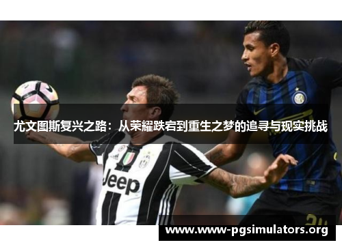 尤文图斯复兴之路:从荣耀跌宕到重生之梦的追寻与现实挑战 尤文图斯复兴之路:从荣耀跌宕到重生之梦的追寻与现实挑战