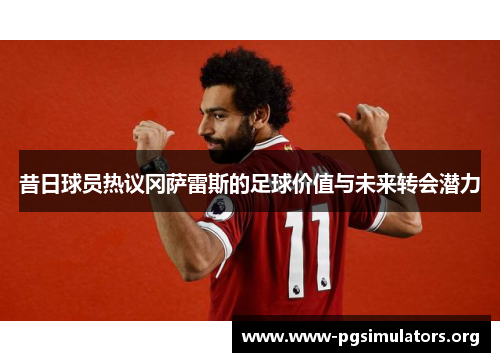 昔日球员热议冈萨雷斯的足球价值与未来转会潜力 昔日球员热议冈萨雷斯的足球价值与未来转会潜力