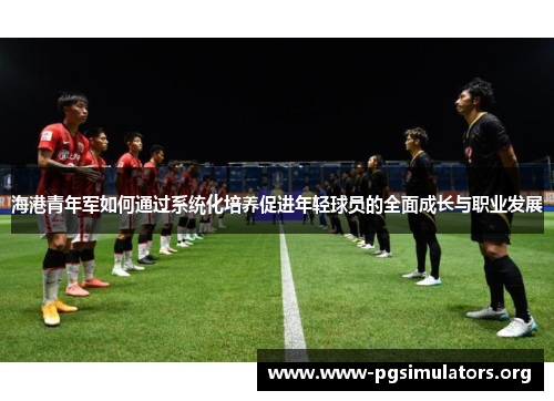 海港青年军如何通过系统化培养促进年轻球员的全面成长与职业发展 海港青年军如何通过系统化培养促进年轻球员的全面成长与职业发展