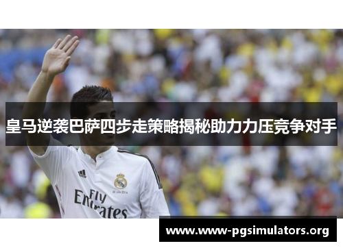 皇马逆袭巴萨四步走策略揭秘助力力压竞争对手 皇马逆袭巴萨四步走策略揭秘助力力压竞争对手