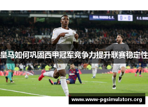 皇马如何巩固西甲冠军竞争力提升联赛稳定性 皇马如何巩固西甲冠军竞争力提升联赛稳定性