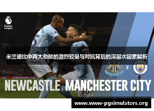 米兰德比中两大劲敌的激烈较量与对抗背后的深层次因素解析