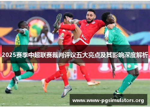 2025赛季中超联赛裁判评议五大亮点及其影响深度解析 2025赛季中超联赛裁判评议五大亮点及其影响深度解析