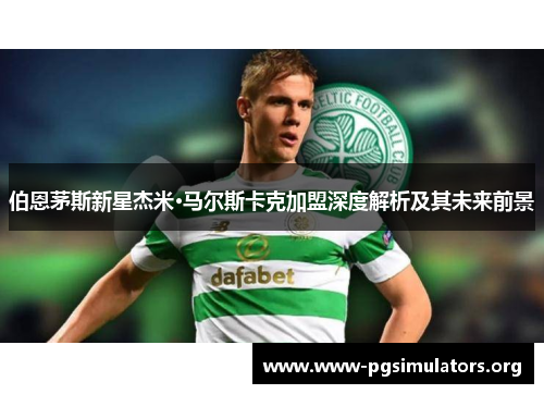 伯恩茅斯新星杰米·马尔斯卡克加盟深度解析及其未来前景 伯恩茅斯新星杰米·马尔斯卡克加盟深度解析及其未来前景