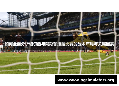 如何全面分析切尔西与阿斯顿维拉比赛的战术布局与关键因素 如何全面分析切尔西与阿斯顿维拉比赛的战术布局与关键因素