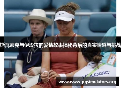 斯瓦泰克与伊埃拉的爱情故事揭秘背后的真实情感与挑战 斯瓦泰克与伊埃拉的爱情故事揭秘背后的真实情感与挑战