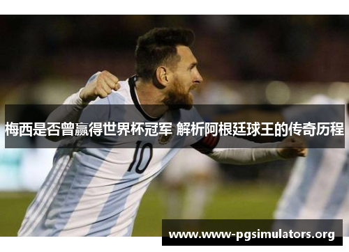 梅西是否曾赢得世界杯冠军 解析阿根廷球王的传奇历程 梅西是否曾赢得世界杯冠军 解析阿根廷球王的传奇历程