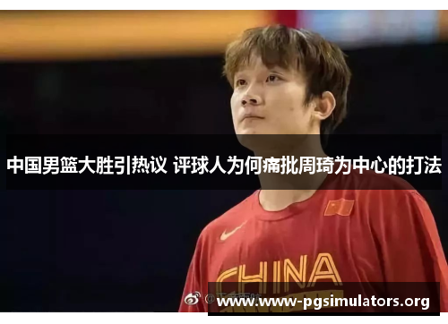 中国男篮大胜引热议 评球人为何痛批周琦为中心的打法 中国男篮大胜引热议 评球人为何痛批周琦为中心的打法