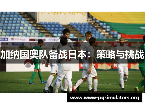 加纳国奥队备战日本:策略与挑战 加纳国奥队备战日本:策略与挑战